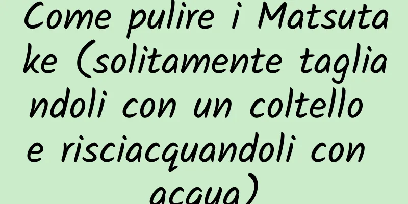 Come pulire i Matsutake (solitamente tagliandoli con un coltello e risciacquandoli con acqua)