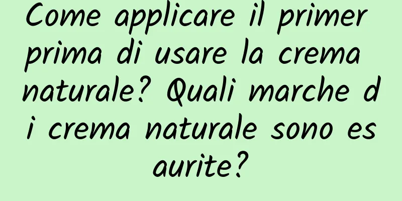 Come applicare il primer prima di usare la crema naturale? Quali marche di crema naturale sono esaurite?