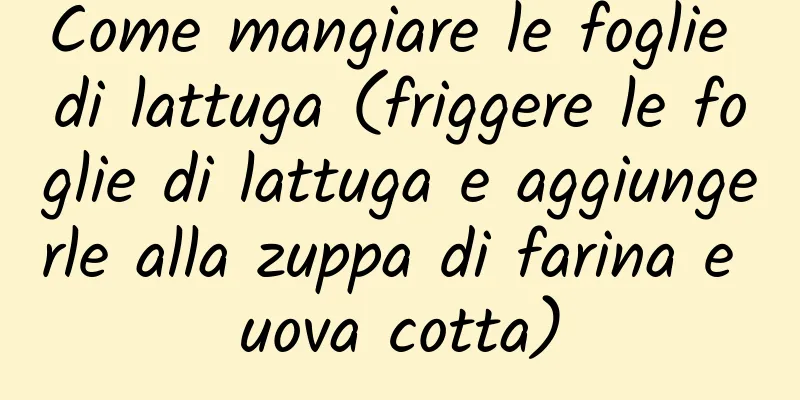 Come mangiare le foglie di lattuga (friggere le foglie di lattuga e aggiungerle alla zuppa di farina e uova cotta)
