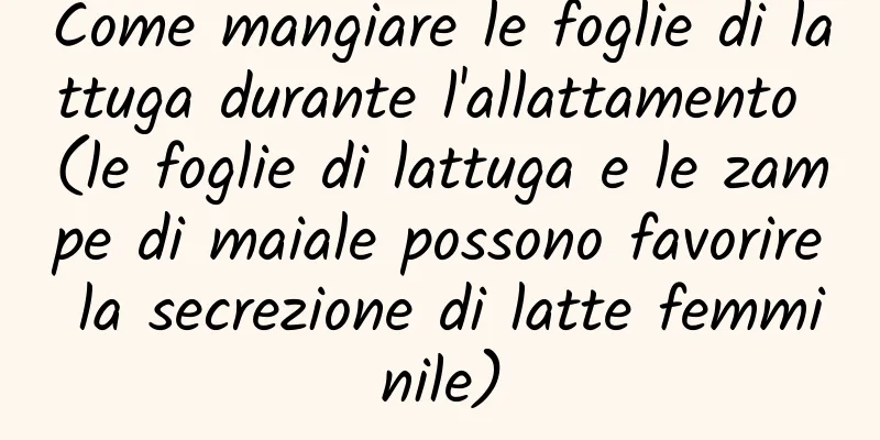 Come mangiare le foglie di lattuga durante l'allattamento (le foglie di lattuga e le zampe di maiale possono favorire la secrezione di latte femminile)