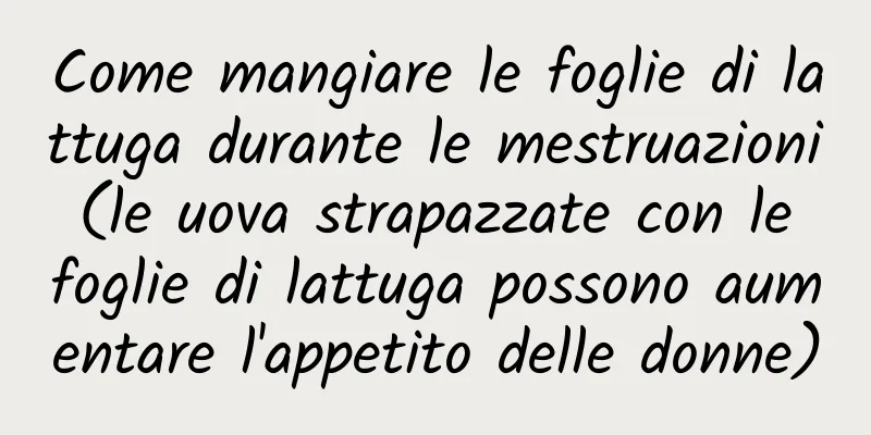 Come mangiare le foglie di lattuga durante le mestruazioni (le uova strapazzate con le foglie di lattuga possono aumentare l'appetito delle donne)