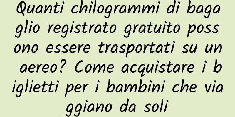 Quanti chilogrammi di bagaglio registrato gratuito possono essere trasportati su un aereo? Come acquistare i biglietti per i bambini che viaggiano da soli