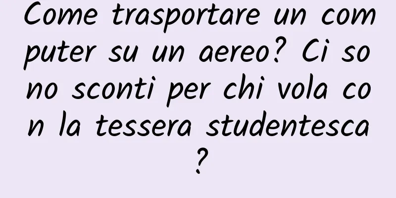 Come trasportare un computer su un aereo? Ci sono sconti per chi vola con la tessera studentesca?