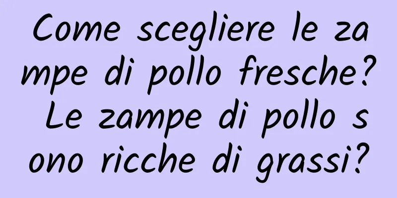Come scegliere le zampe di pollo fresche? Le zampe di pollo sono ricche di grassi?