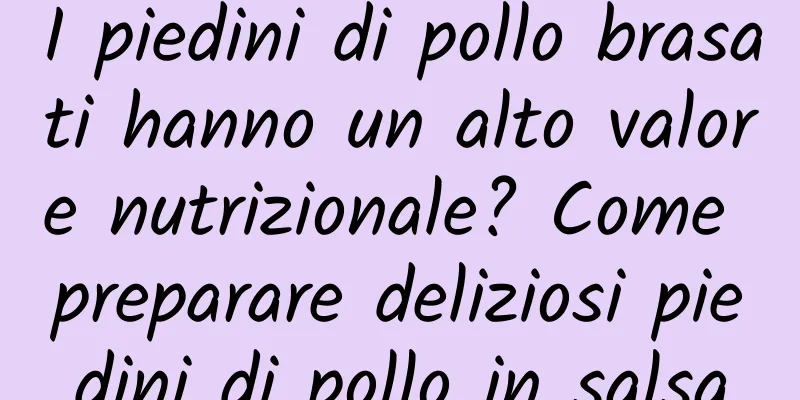 I piedini di pollo brasati hanno un alto valore nutrizionale? Come preparare deliziosi piedini di pollo in salsa