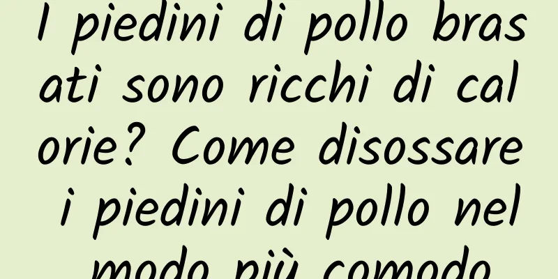 I piedini di pollo brasati sono ricchi di calorie? Come disossare i piedini di pollo nel modo più comodo