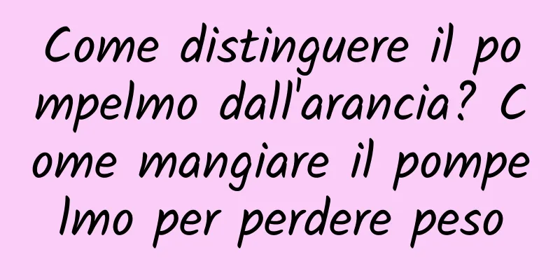 Come distinguere il pompelmo dall'arancia? Come mangiare il pompelmo per perdere peso