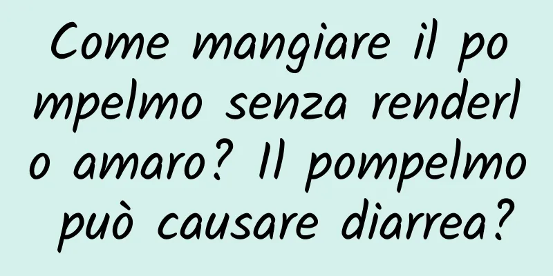 Come mangiare il pompelmo senza renderlo amaro? Il pompelmo può causare diarrea?