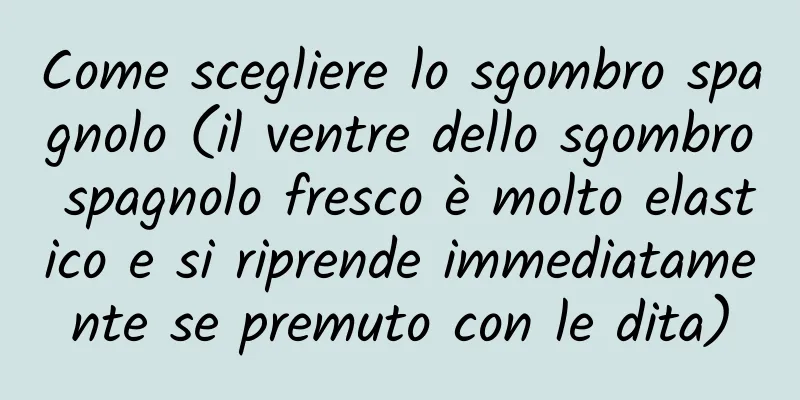 Come scegliere lo sgombro spagnolo (il ventre dello sgombro spagnolo fresco è molto elastico e si riprende immediatamente se premuto con le dita)