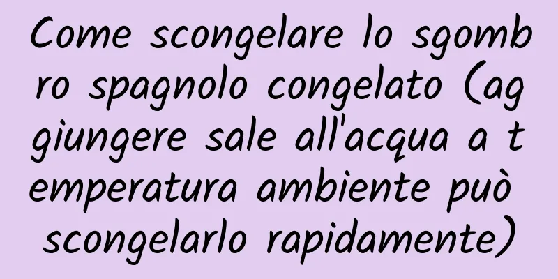 Come scongelare lo sgombro spagnolo congelato (aggiungere sale all'acqua a temperatura ambiente può scongelarlo rapidamente)