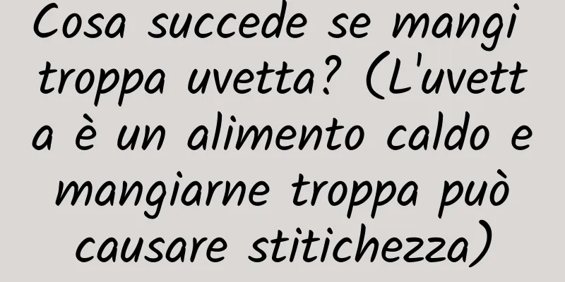 Cosa succede se mangi troppa uvetta? (L'uvetta è un alimento caldo e mangiarne troppa può causare stitichezza)