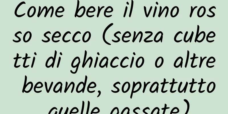Come bere il vino rosso secco (senza cubetti di ghiaccio o altre bevande, soprattutto quelle gassate)