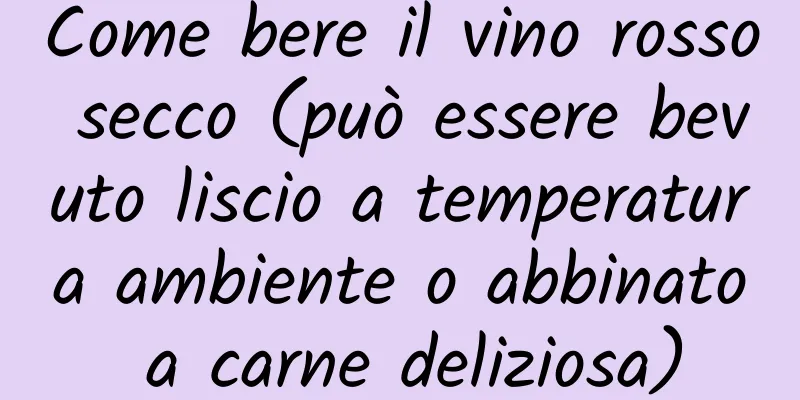 Come bere il vino rosso secco (può essere bevuto liscio a temperatura ambiente o abbinato a carne deliziosa)