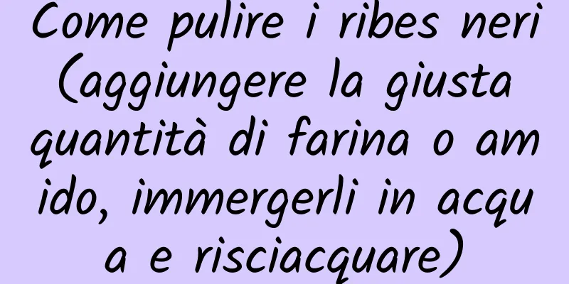 Come pulire i ribes neri (aggiungere la giusta quantità di farina o amido, immergerli in acqua e risciacquare)