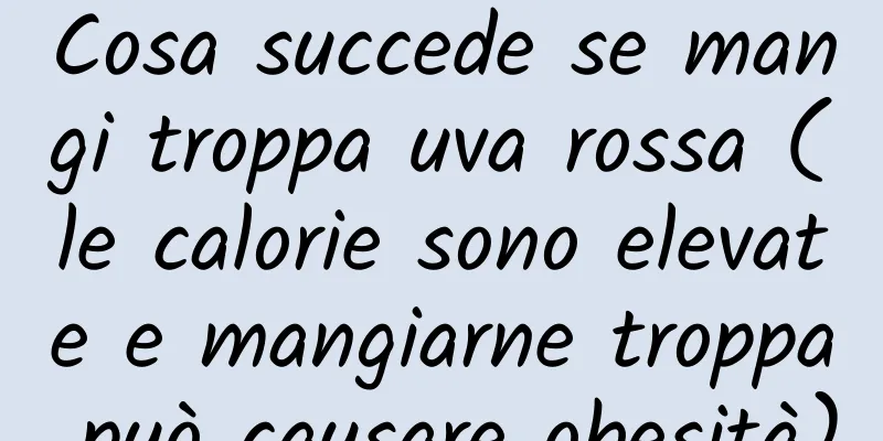Cosa succede se mangi troppa uva rossa (le calorie sono elevate e mangiarne troppa può causare obesità)