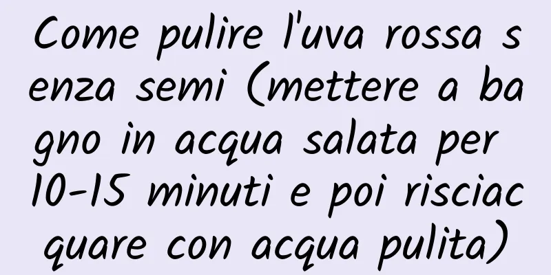 Come pulire l'uva rossa senza semi (mettere a bagno in acqua salata per 10-15 minuti e poi risciacquare con acqua pulita)