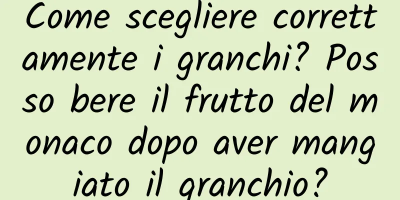Come scegliere correttamente i granchi? Posso bere il frutto del monaco dopo aver mangiato il granchio?