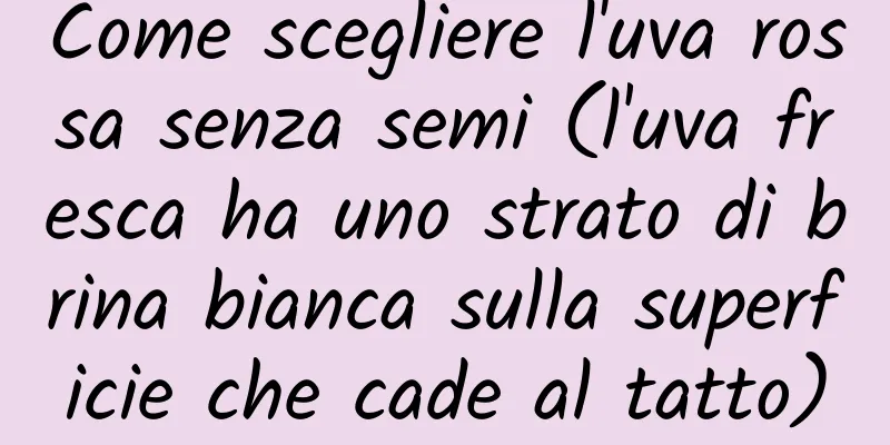 Come scegliere l'uva rossa senza semi (l'uva fresca ha uno strato di brina bianca sulla superficie che cade al tatto)