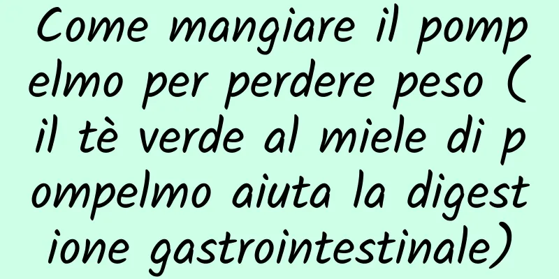 Come mangiare il pompelmo per perdere peso (il tè verde al miele di pompelmo aiuta la digestione gastrointestinale)