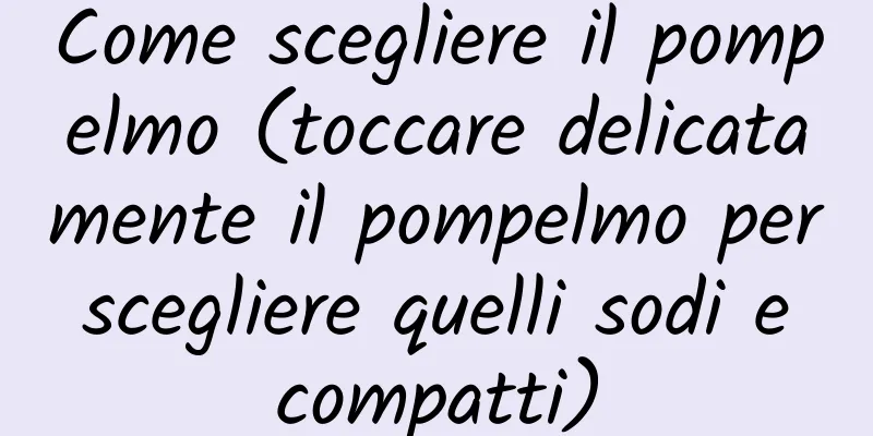 Come scegliere il pompelmo (toccare delicatamente il pompelmo per scegliere quelli sodi e compatti)