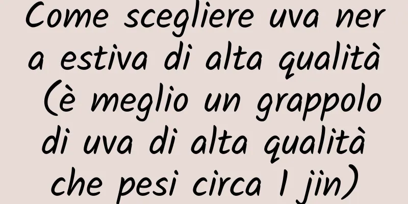 Come scegliere uva nera estiva di alta qualità (è meglio un grappolo di uva di alta qualità che pesi circa 1 jin)
