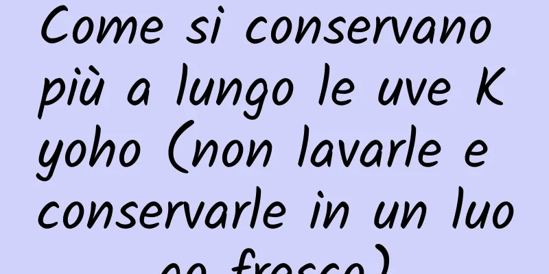 Come si conservano più a lungo le uve Kyoho (non lavarle e conservarle in un luogo fresco)