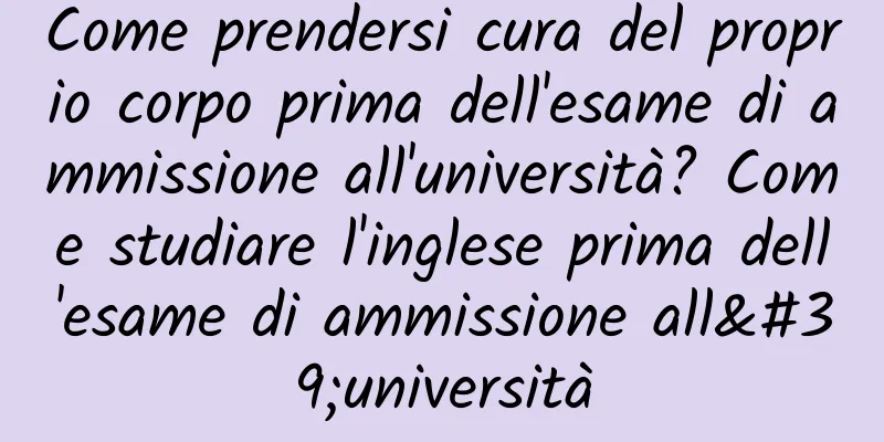 Come prendersi cura del proprio corpo prima dell'esame di ammissione all'università? Come studiare l'inglese prima dell'esame di ammissione all'università