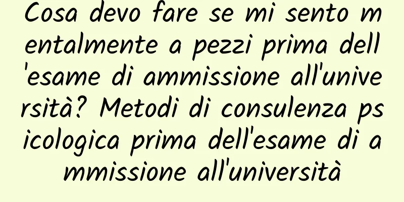 Cosa devo fare se mi sento mentalmente a pezzi prima dell'esame di ammissione all'università? Metodi di consulenza psicologica prima dell'esame di ammissione all'università