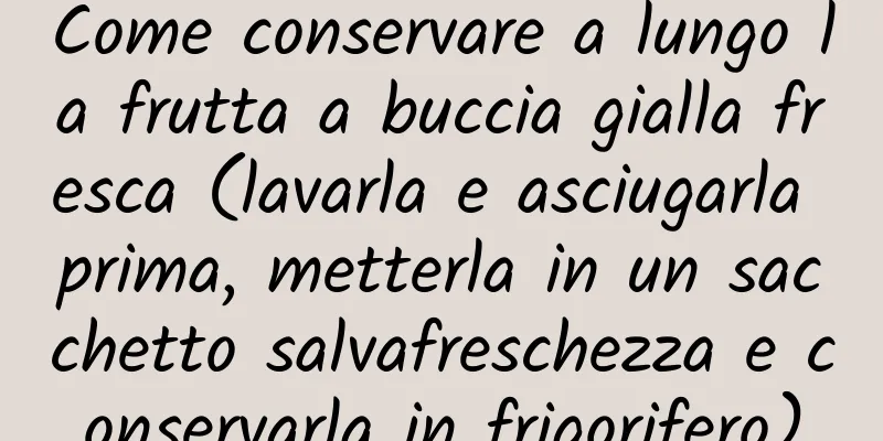 Come conservare a lungo la frutta a buccia gialla fresca (lavarla e asciugarla prima, metterla in un sacchetto salvafreschezza e conservarla in frigorifero)