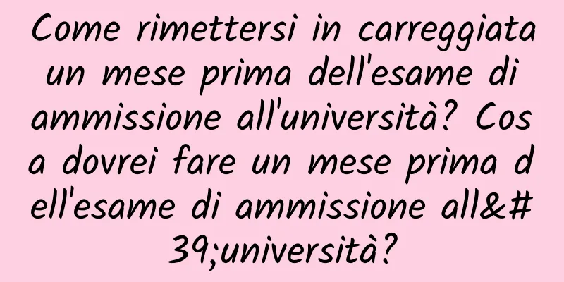 Come rimettersi in carreggiata un mese prima dell'esame di ammissione all'università? Cosa dovrei fare un mese prima dell'esame di ammissione all'università?