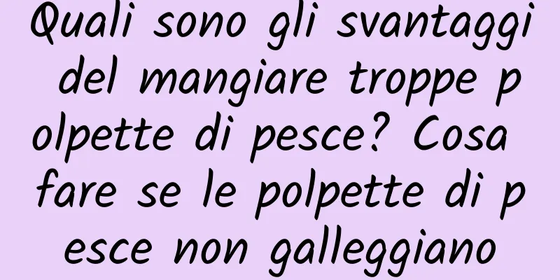 Quali sono gli svantaggi del mangiare troppe polpette di pesce? Cosa fare se le polpette di pesce non galleggiano