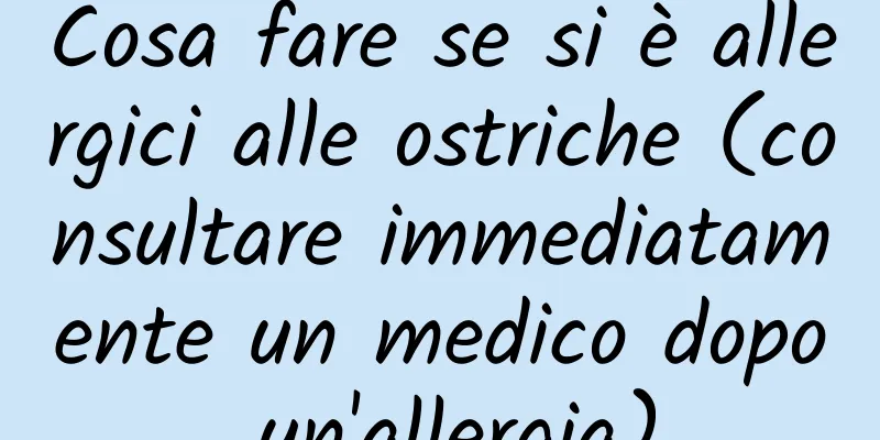 Cosa fare se si è allergici alle ostriche (consultare immediatamente un medico dopo un'allergia)