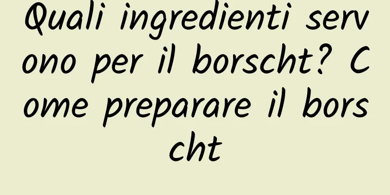 Quali ingredienti servono per il borscht? Come preparare il borscht