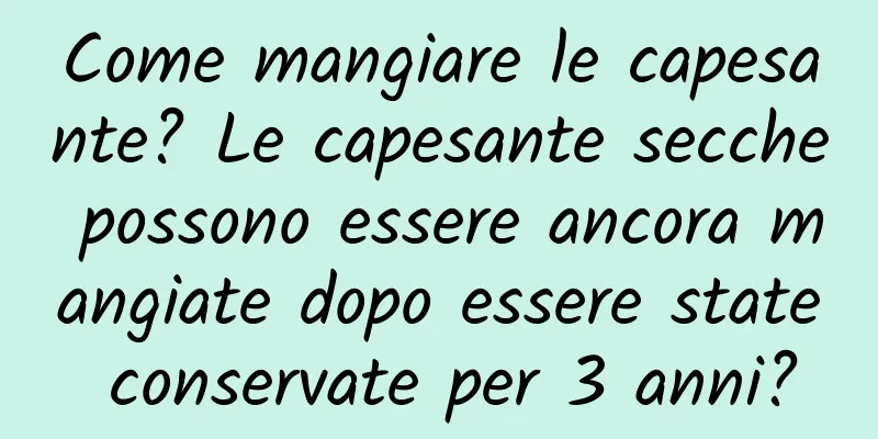 Come mangiare le capesante? Le capesante secche possono essere ancora mangiate dopo essere state conservate per 3 anni?