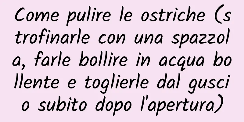 Come pulire le ostriche (strofinarle con una spazzola, farle bollire in acqua bollente e toglierle dal guscio subito dopo l'apertura)