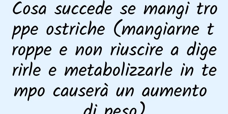 Cosa succede se mangi troppe ostriche (mangiarne troppe e non riuscire a digerirle e metabolizzarle in tempo causerà un aumento di peso)
