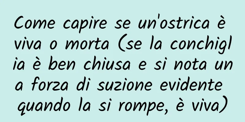 Come capire se un'ostrica è viva o morta (se la conchiglia è ben chiusa e si nota una forza di suzione evidente quando la si rompe, è viva)