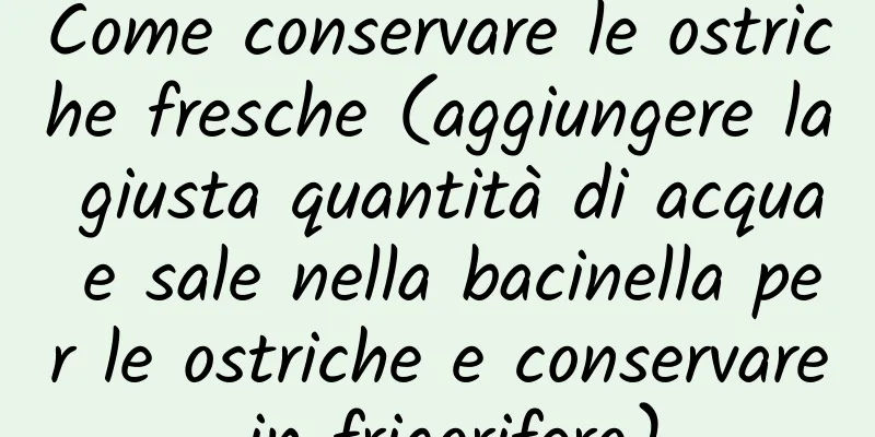 Come conservare le ostriche fresche (aggiungere la giusta quantità di acqua e sale nella bacinella per le ostriche e conservare in frigorifero)