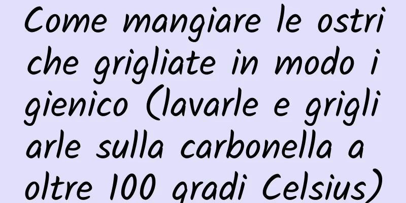Come mangiare le ostriche grigliate in modo igienico (lavarle e grigliarle sulla carbonella a oltre 100 gradi Celsius)