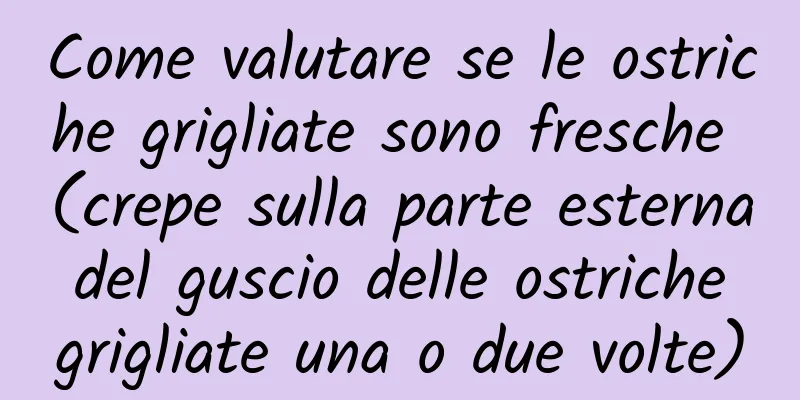 Come valutare se le ostriche grigliate sono fresche (crepe sulla parte esterna del guscio delle ostriche grigliate una o due volte)
