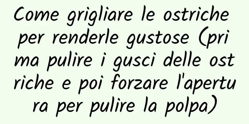 Come grigliare le ostriche per renderle gustose (prima pulire i gusci delle ostriche e poi forzare l'apertura per pulire la polpa)