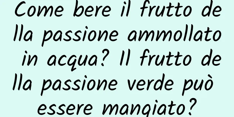 Come bere il frutto della passione ammollato in acqua? Il frutto della passione verde può essere mangiato?