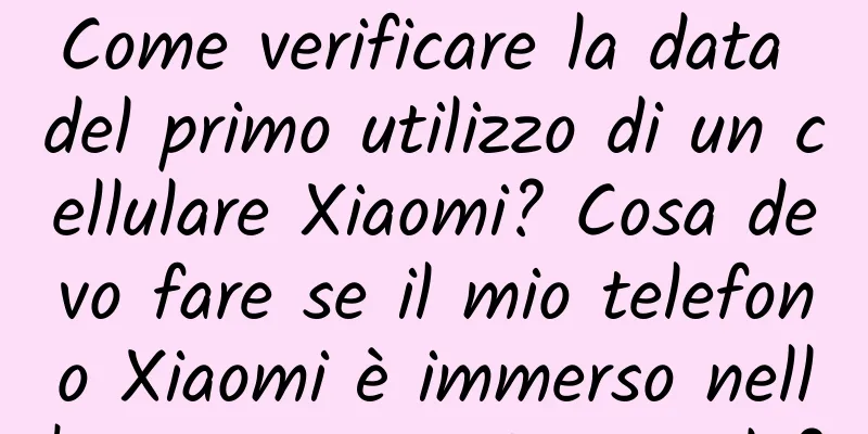 Come verificare la data del primo utilizzo di un cellulare Xiaomi? Cosa devo fare se il mio telefono Xiaomi è immerso nell'acqua e non si accende?