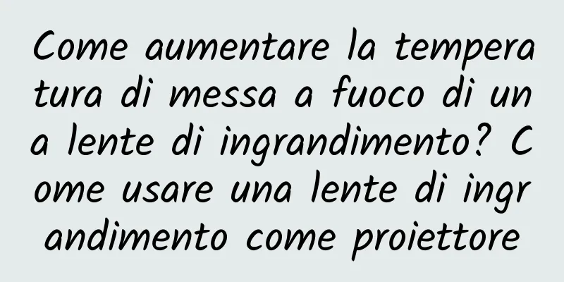 Come aumentare la temperatura di messa a fuoco di una lente di ingrandimento? Come usare una lente di ingrandimento come proiettore
