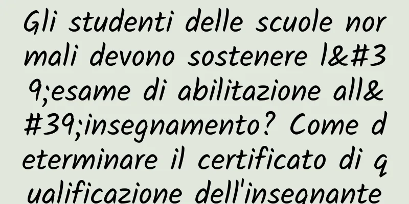 Gli studenti delle scuole normali devono sostenere l'esame di abilitazione all'insegnamento? Come determinare il certificato di qualificazione dell'insegnante