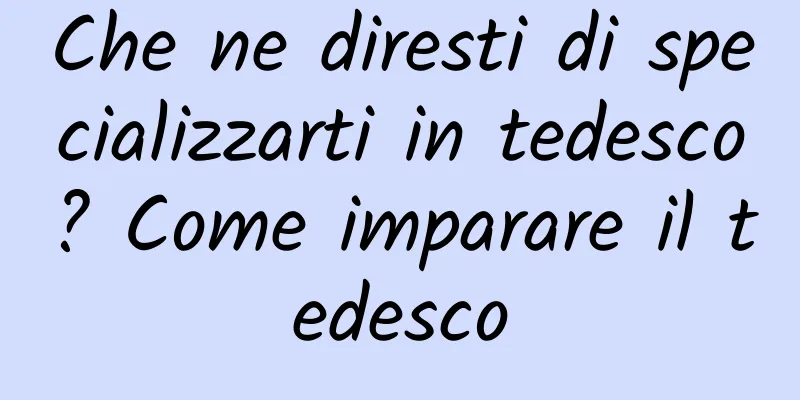 Che ne diresti di specializzarti in tedesco? Come imparare il tedesco
