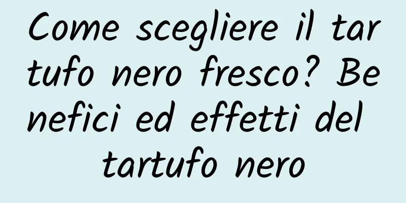 Come scegliere il tartufo nero fresco? Benefici ed effetti del tartufo nero