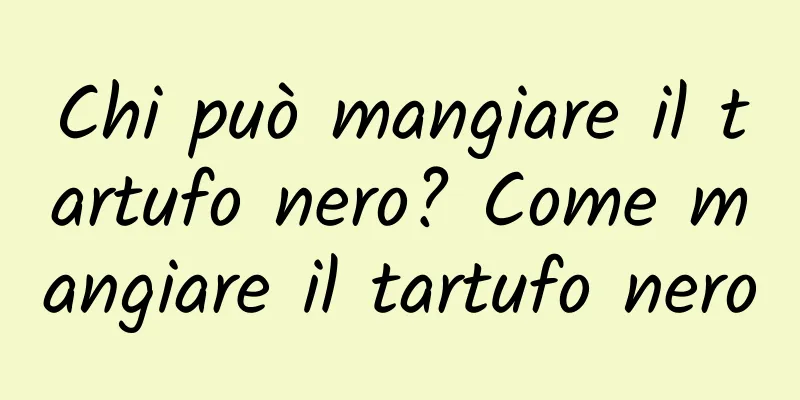 Chi può mangiare il tartufo nero? Come mangiare il tartufo nero