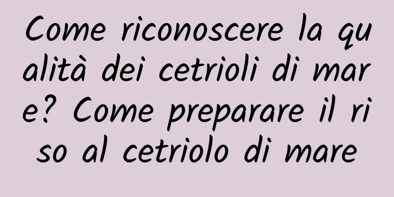 Come riconoscere la qualità dei cetrioli di mare? Come preparare il riso al cetriolo di mare