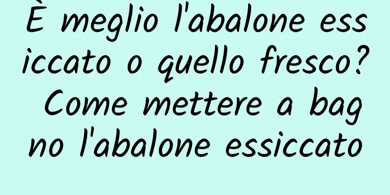 È meglio l'abalone essiccato o quello fresco? Come mettere a bagno l'abalone essiccato